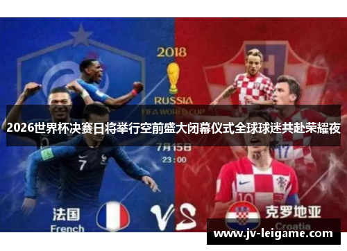 2026世界杯决赛日将举行空前盛大闭幕仪式全球球迷共赴荣耀夜