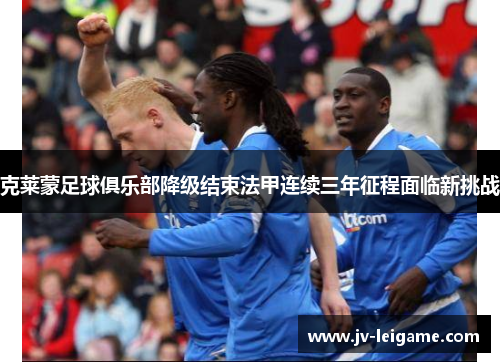 克莱蒙足球俱乐部降级结束法甲连续三年征程面临新挑战 克莱蒙足球俱乐部降级结束法甲连续三年征程面临新挑战