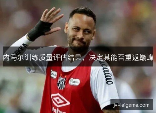 内马尔训练质量评估结果,决定其能否重返巅峰 内马尔训练质量评估结果,决定其能否重返巅峰