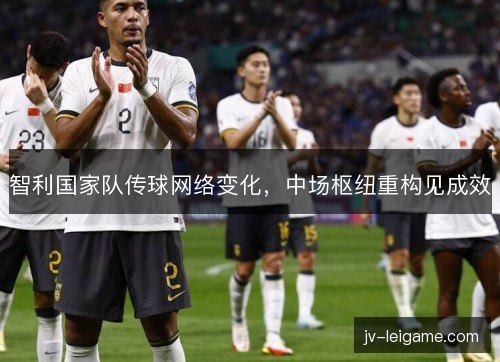 智利国家队传球网络变化，中场枢纽重构见成效