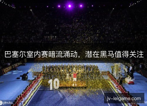 巴塞尔室内赛暗流涌动，潜在黑马值得关注