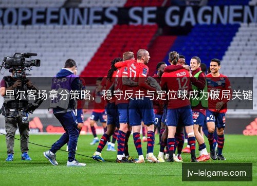 里尔客场拿分策略，稳守反击与定位球成为破局关键