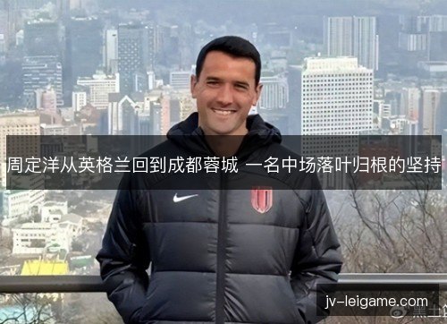 周定洋从英格兰回到成都蓉城 一名中场落叶归根的坚持